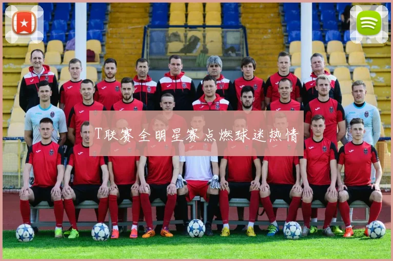 T联赛全明星赛点燃球迷热情