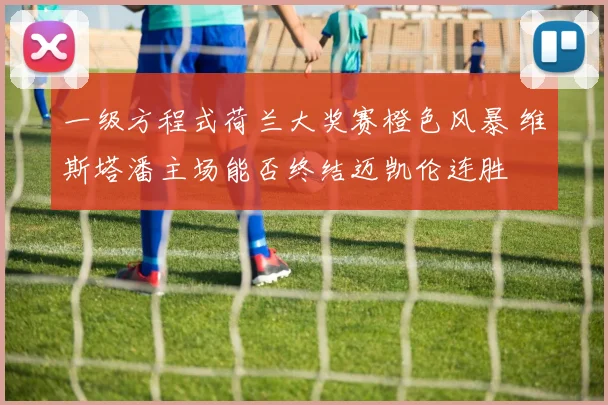 一级方程式荷兰大奖赛橙色风暴 维斯塔潘主场能否终结迈凯伦连胜