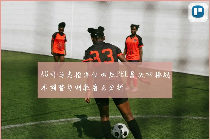 AG司马光指挥位回归PEL夏决四排战术调整与制胜看点分析
