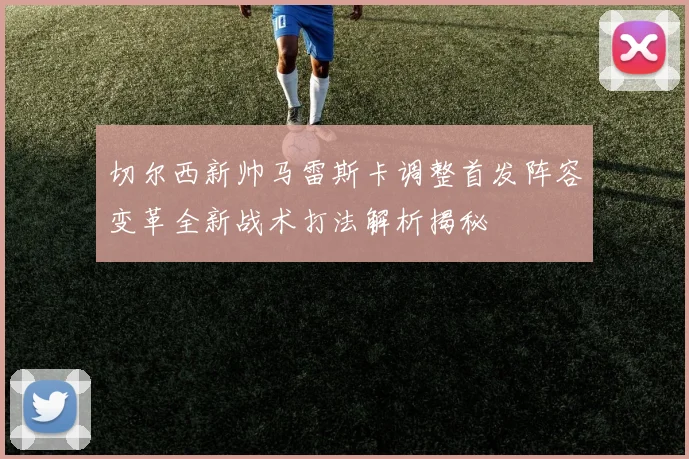 切尔西新帅马雷斯卡调整首发阵容变革全新战术打法解析揭秘