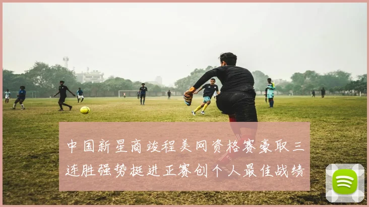 中国新星商竣程美网资格赛豪取三连胜强势挺进正赛创个人最佳战绩