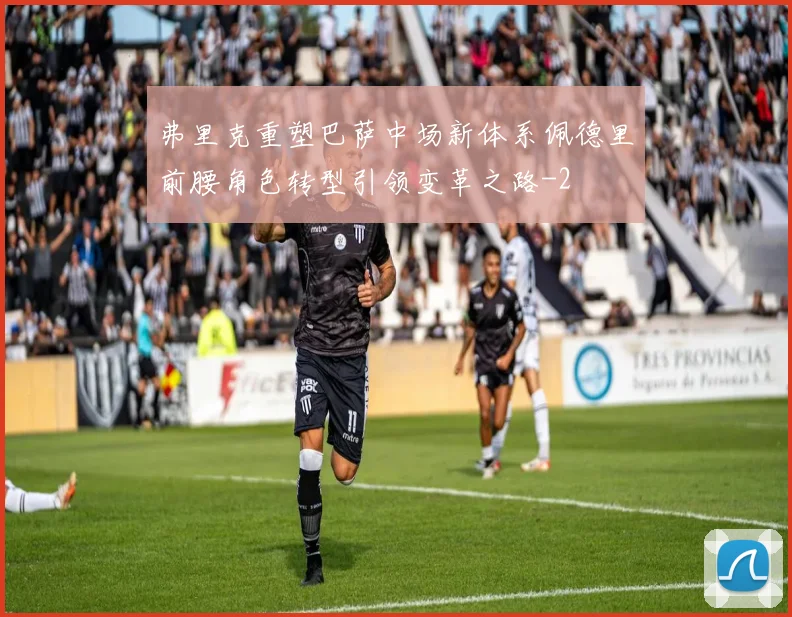 弗里克重塑巴萨中场新体系佩德里前腰角色转型引领变革之路