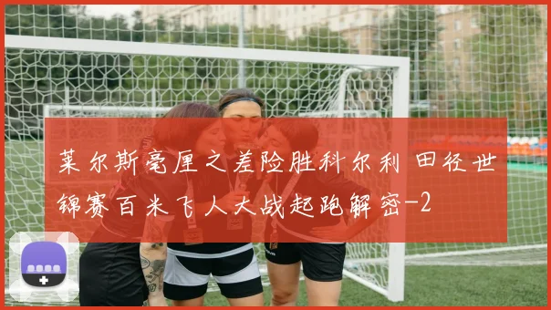 莱尔斯毫厘之差险胜科尔利 田径世锦赛百米飞人大战起跑解密