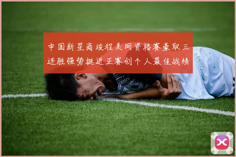 中国新星商竣程美网资格赛豪取三连胜强势挺进正赛创个人最佳战绩