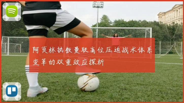 阿莫林执教曼联高位压迫战术体系变革的双重效应探析