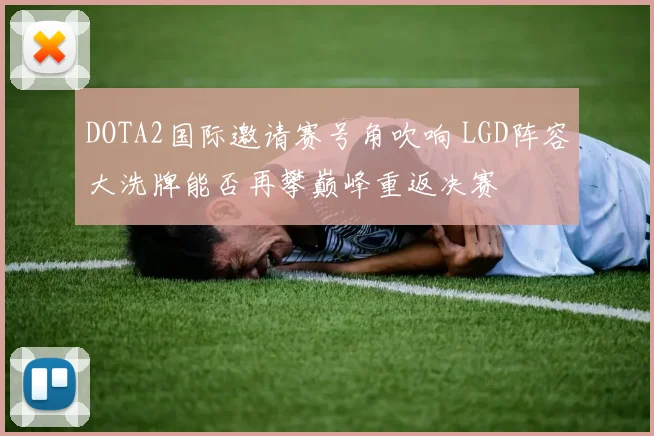 DOTA2国际邀请赛号角吹响 LGD阵容大洗牌能否再攀巅峰重返决赛