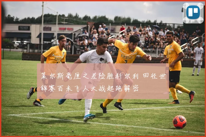 莱尔斯毫厘之差险胜科尔利 田径世锦赛百米飞人大战起跑解密