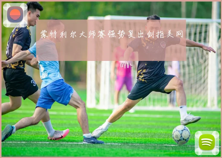 蒙特利尔大师赛强势复出剑指美网