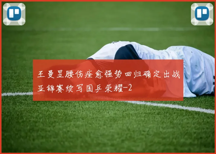 王曼昱腰伤痊愈强势回归确定出战亚锦赛续写国乒荣耀