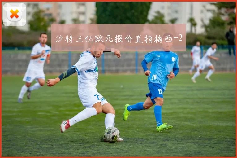 沙特三亿欧元报价直指梅西
